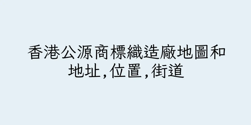 香港公源商標織造廠地圖和地址,位置,街道
