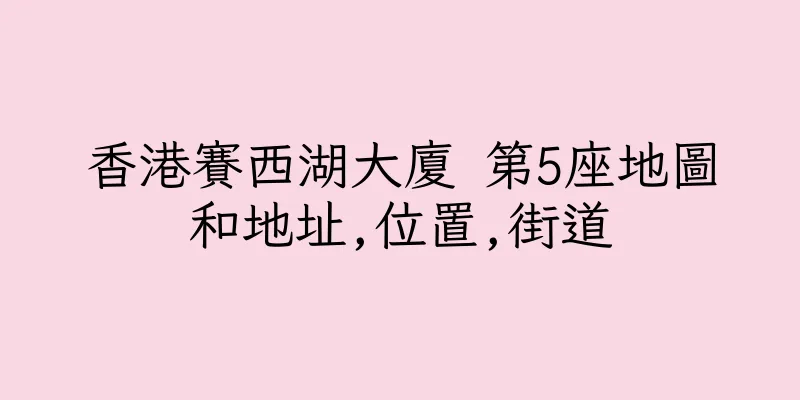 香港賽西湖大廈 第5座地圖和地址,位置,街道
