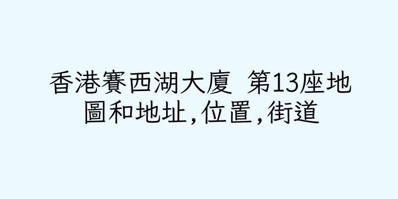 香港賽西湖大廈 第13座地圖和地址,位置,街道