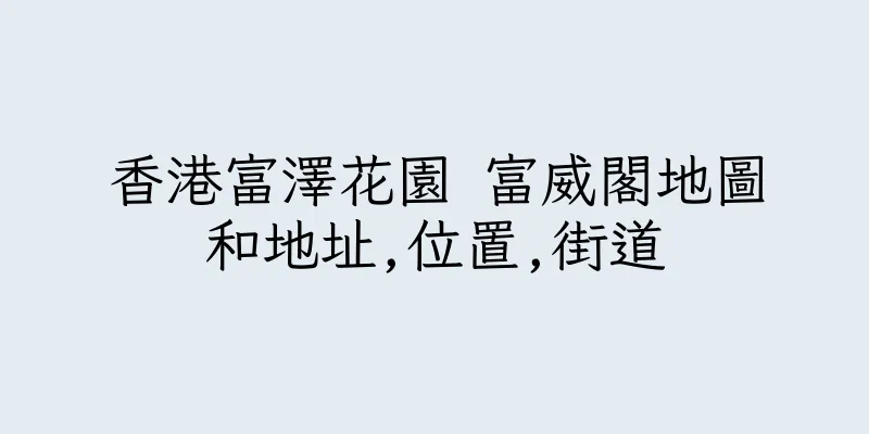 香港富澤花園 富威閣地圖和地址,位置,街道