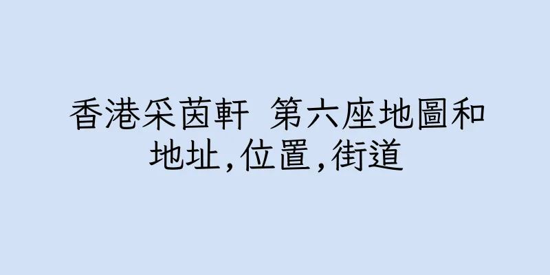 香港采茵軒 第六座地圖和地址,位置,街道