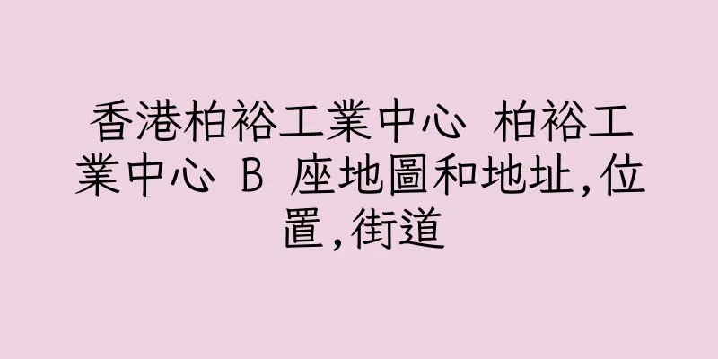 香港柏裕工業中心 柏裕工業中心 B 座地圖和地址,位置,街道