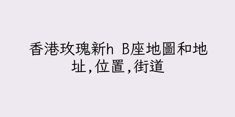 香港玫瑰新h B座地圖和地址,位置,街道