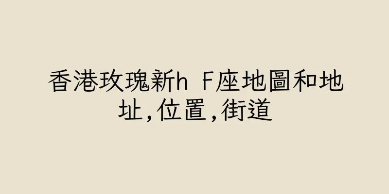 香港玫瑰新h F座地圖和地址,位置,街道