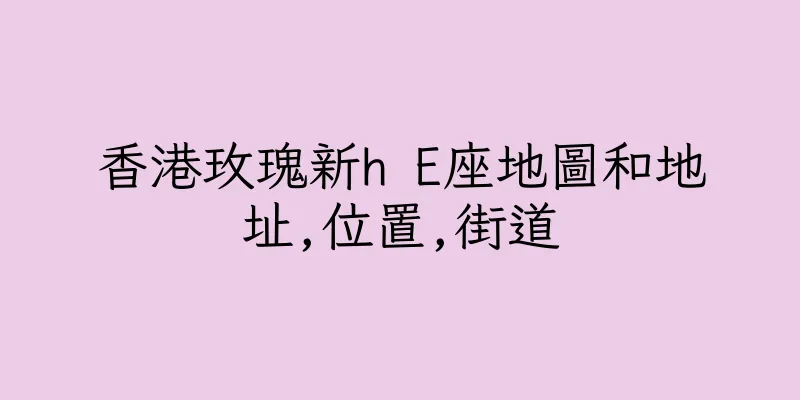 香港玫瑰新h E座地圖和地址,位置,街道