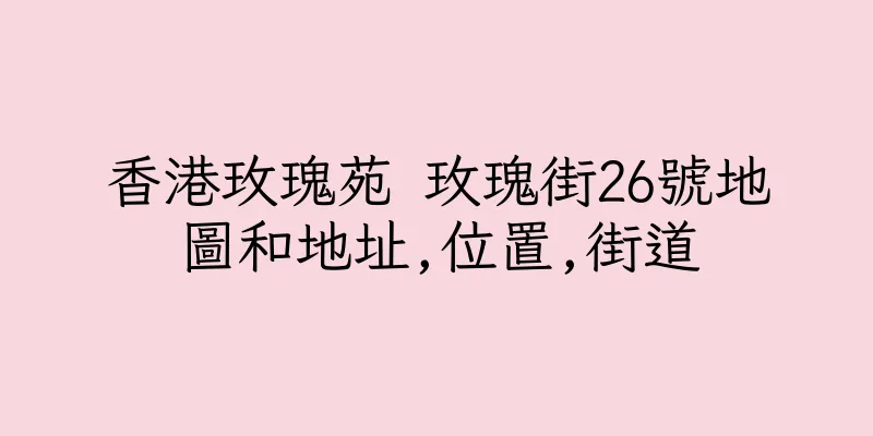 香港玫瑰苑 玫瑰街26號地圖和地址,位置,街道