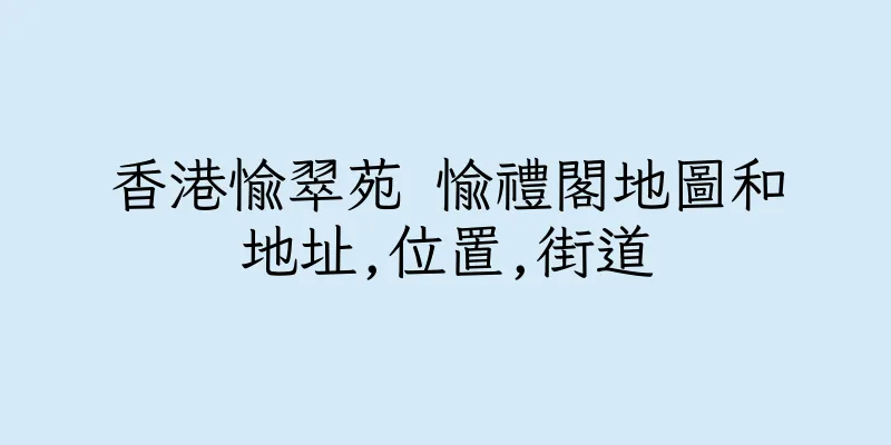 香港愉翠苑 愉禮閣地圖和地址,位置,街道