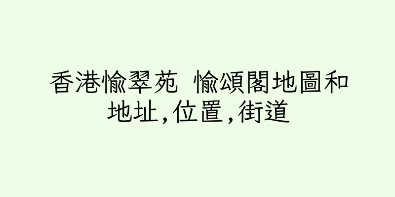 香港愉翠苑 愉頌閣地圖和地址,位置,街道