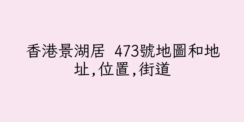香港景湖居 473號地圖和地址,位置,街道