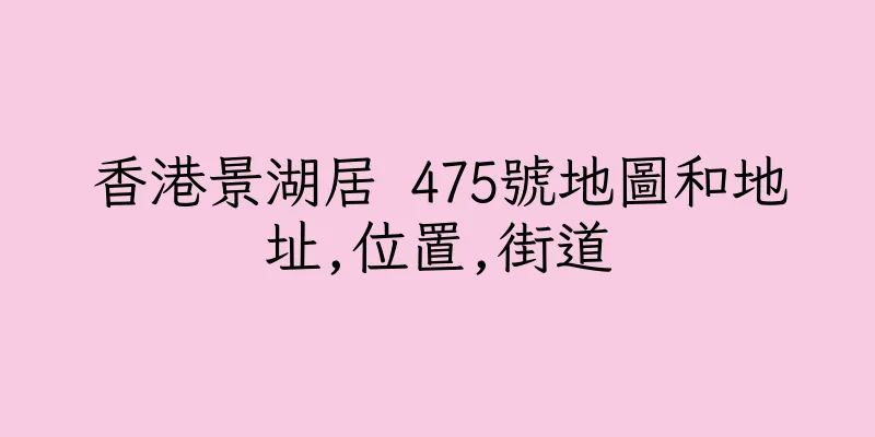 香港景湖居 475號地圖和地址,位置,街道