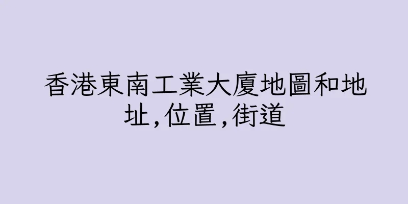 香港東南工業大廈地圖和地址,位置,街道