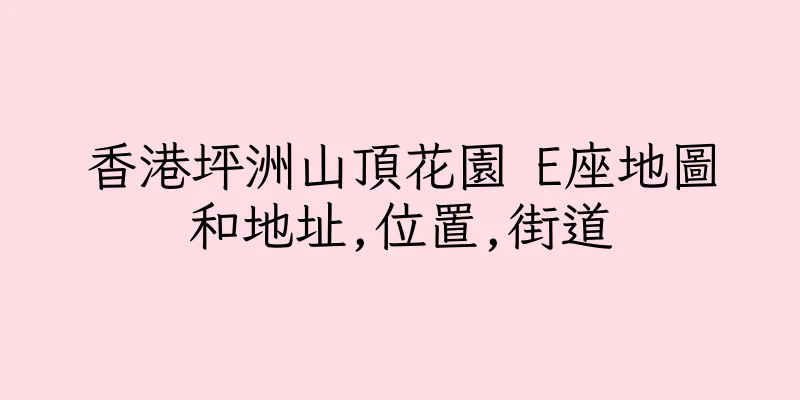 香港坪洲山頂花園 E座地圖和地址,位置,街道