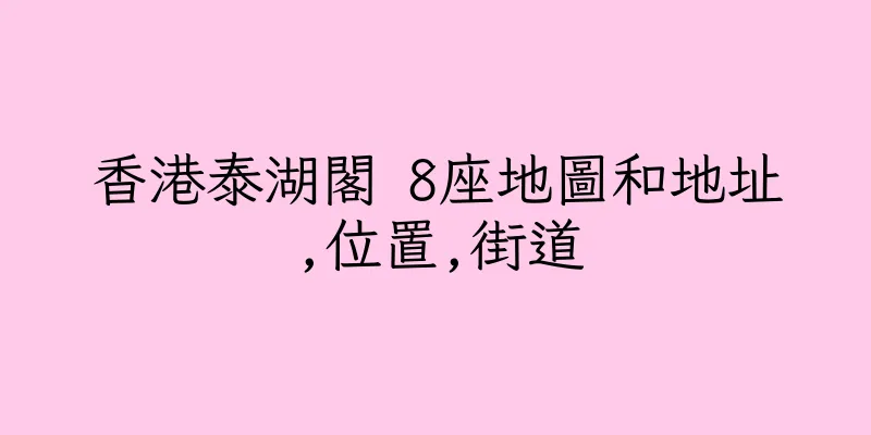 香港泰湖閣 8座地圖和地址,位置,街道