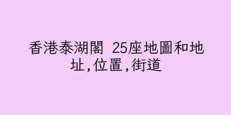 香港泰湖閣 25座地圖和地址,位置,街道