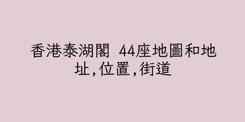 香港泰湖閣 44座地圖和地址,位置,街道