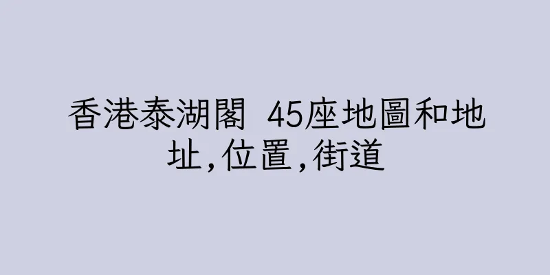 香港泰湖閣 45座地圖和地址,位置,街道