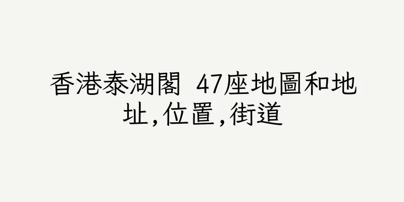 香港泰湖閣 47座地圖和地址,位置,街道