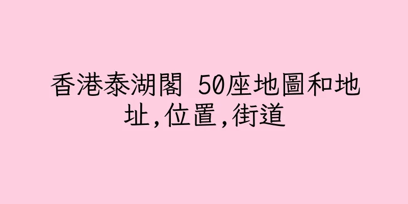 香港泰湖閣 50座地圖和地址,位置,街道