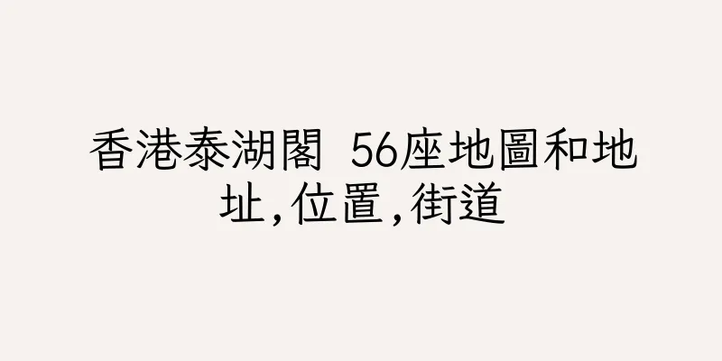 香港泰湖閣 56座地圖和地址,位置,街道