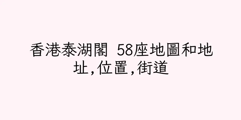 香港泰湖閣 58座地圖和地址,位置,街道