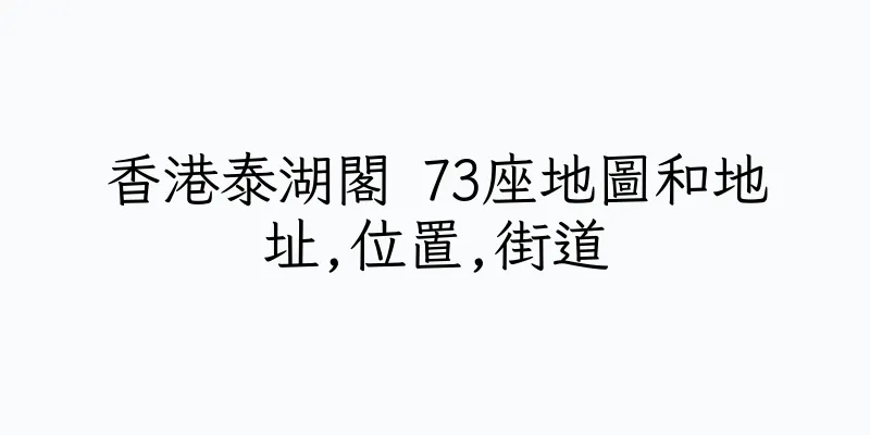 香港泰湖閣 73座地圖和地址,位置,街道