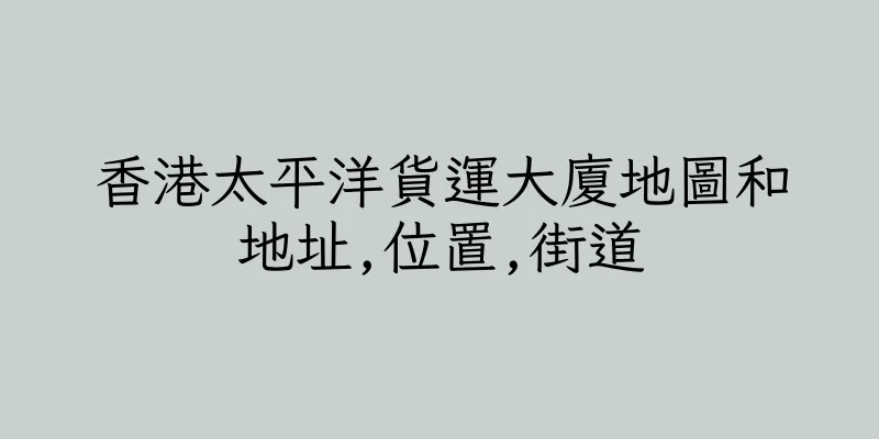 香港太平洋貨運大廈地圖和地址,位置,街道