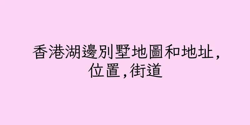 香港湖邊別墅地圖和地址,位置,街道