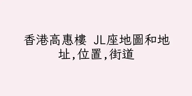 香港高惠樓 JL座地圖和地址,位置,街道