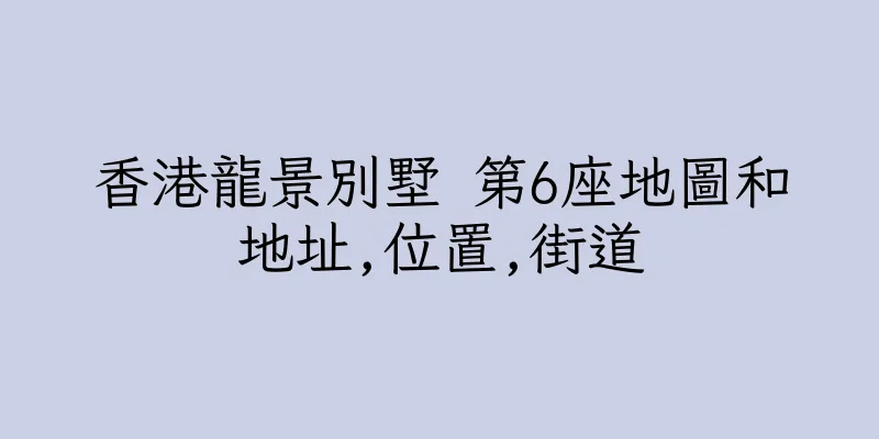香港龍景別墅 第6座地圖和地址,位置,街道