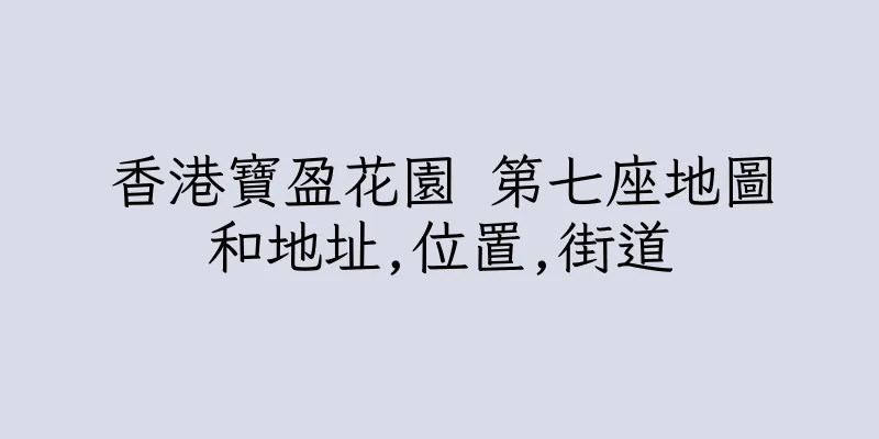 香港寶盈花園 第七座地圖和地址,位置,街道