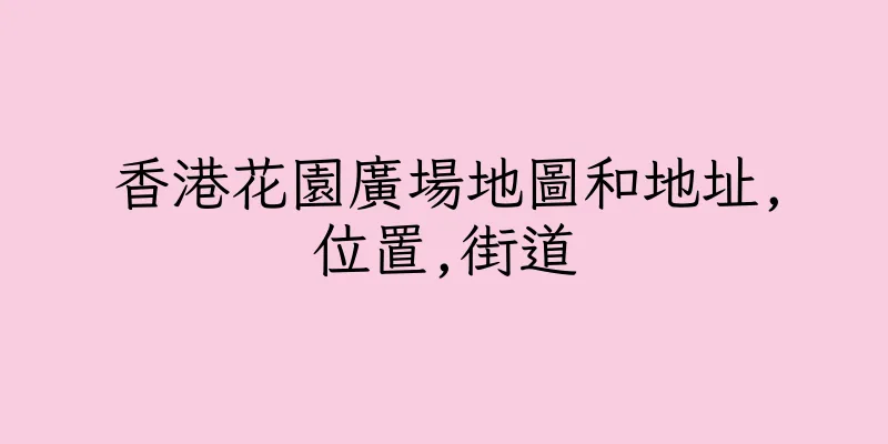 香港花園廣場地圖和地址,位置,街道