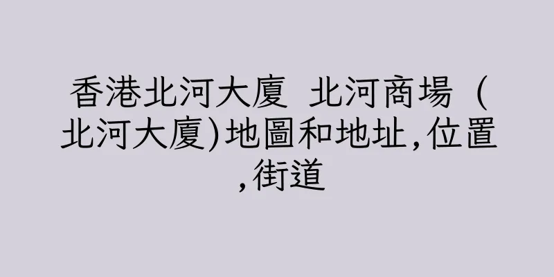 香港北河大廈 北河商場 (北河大廈)地圖和地址,位置,街道