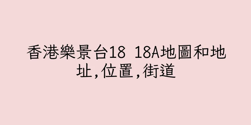 香港樂景台18 18A地圖和地址,位置,街道