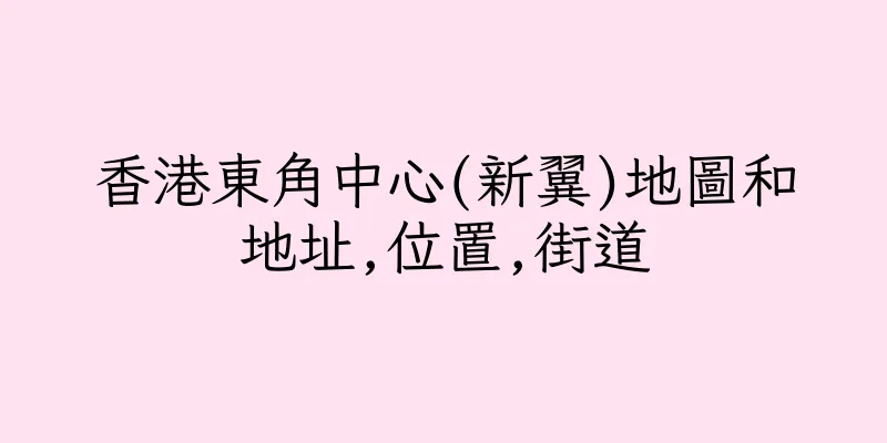香港東角中心(新翼)地圖和地址,位置,街道