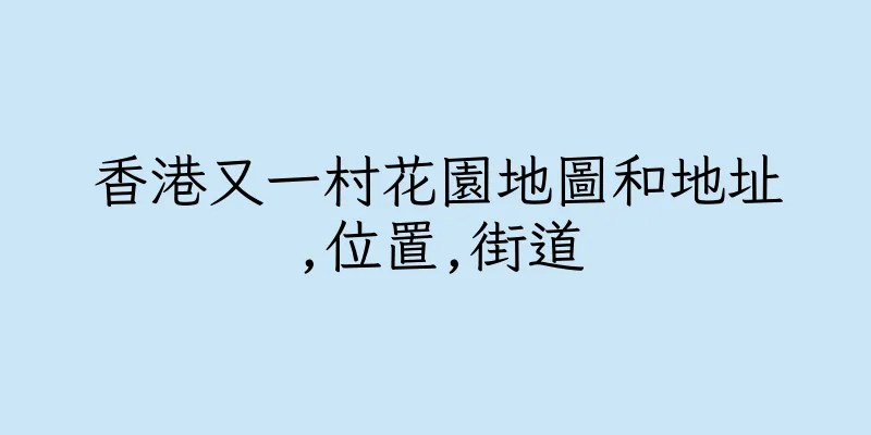 香港又一村花園地圖和地址,位置,街道