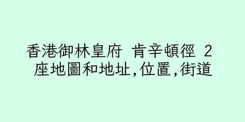 香港御林皇府 肯辛頓徑 2 座地圖和地址,位置,街道