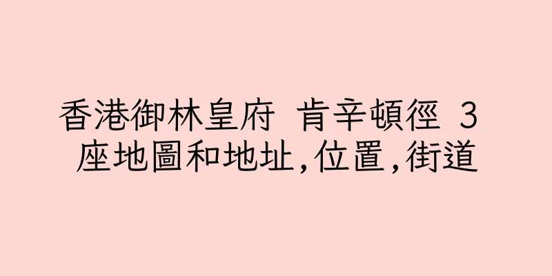 香港御林皇府 肯辛頓徑 3 座地圖和地址,位置,街道