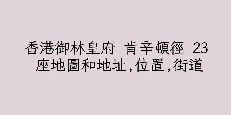 香港御林皇府 肯辛頓徑 23 座地圖和地址,位置,街道