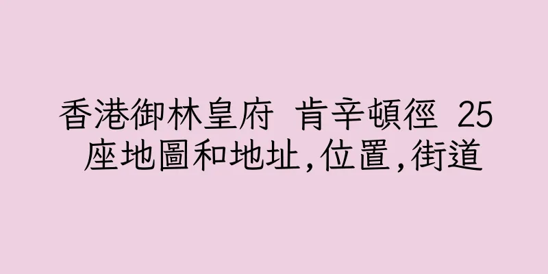 香港御林皇府 肯辛頓徑 25 座地圖和地址,位置,街道