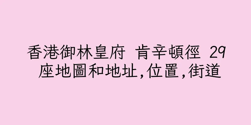 香港御林皇府 肯辛頓徑 29 座地圖和地址,位置,街道