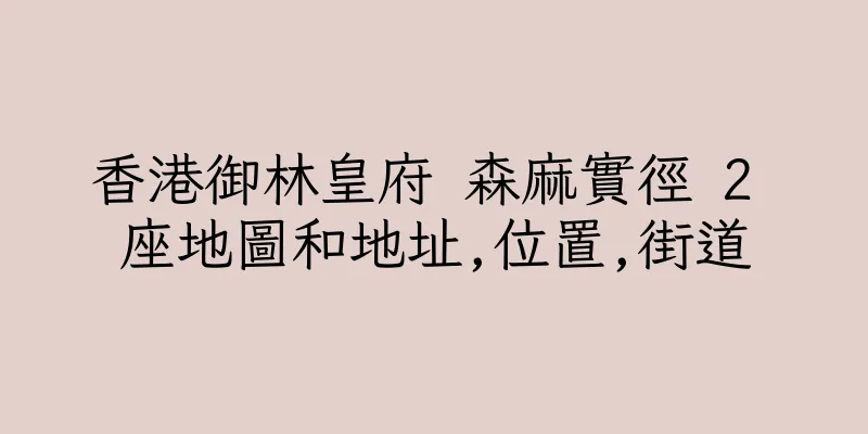 香港御林皇府 森麻實徑 2 座地圖和地址,位置,街道
