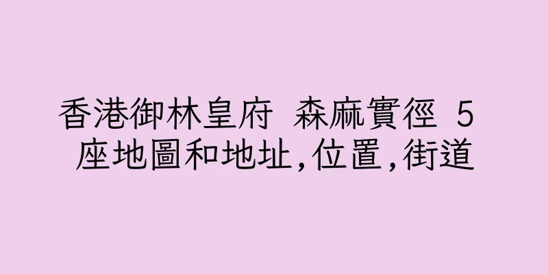 香港御林皇府 森麻實徑 5 座地圖和地址,位置,街道