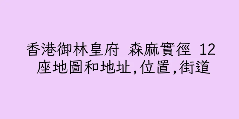香港御林皇府 森麻實徑 12 座地圖和地址,位置,街道