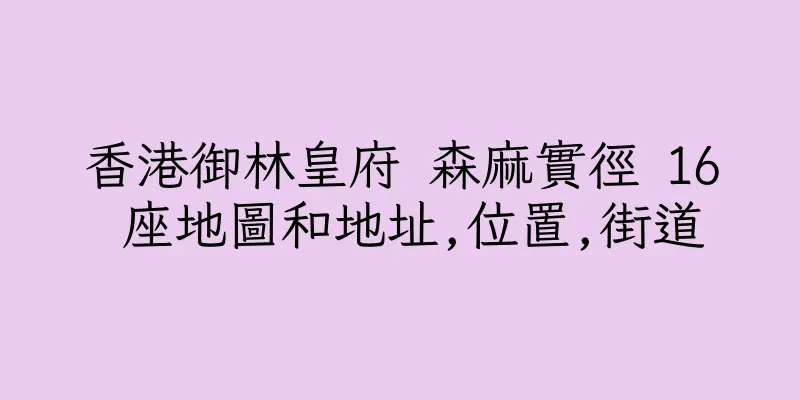 香港御林皇府 森麻實徑 16 座地圖和地址,位置,街道