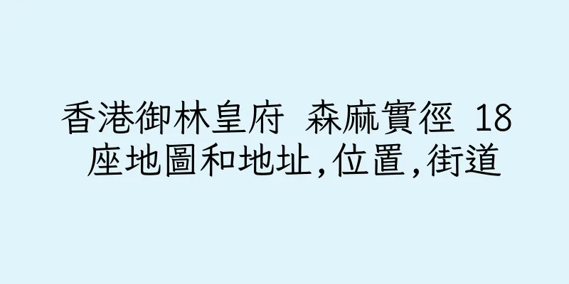 香港御林皇府 森麻實徑 18 座地圖和地址,位置,街道