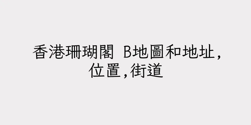 香港珊瑚閣 B地圖和地址,位置,街道