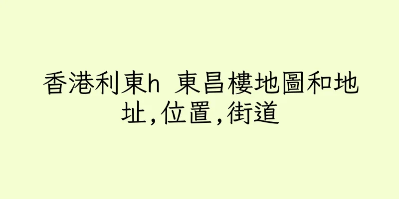 香港利東h 東昌樓地圖和地址,位置,街道