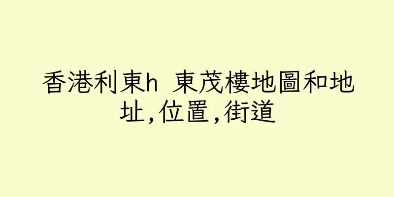 香港利東h 東茂樓地圖和地址,位置,街道