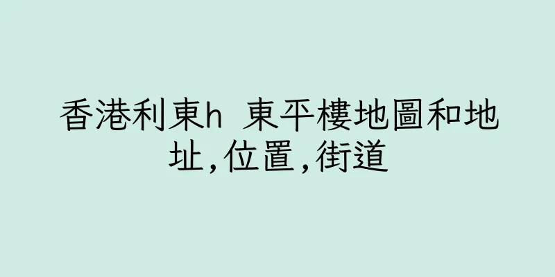 香港利東h 東平樓地圖和地址,位置,街道