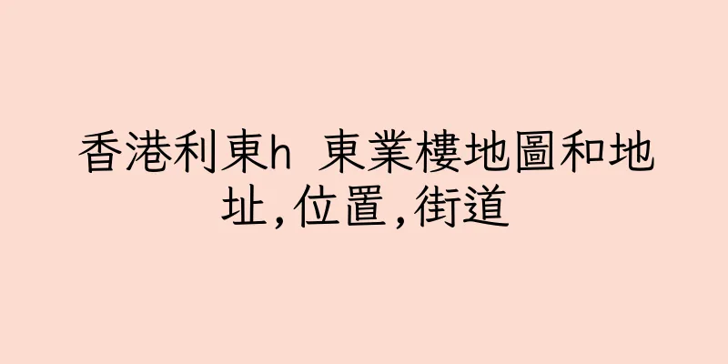 香港利東h 東業樓地圖和地址,位置,街道